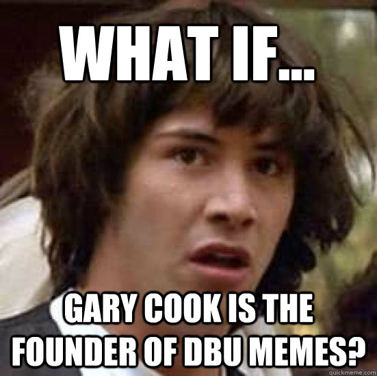 What if... Gary Cook is the Founder of DBU memes?  conspiracy keanu