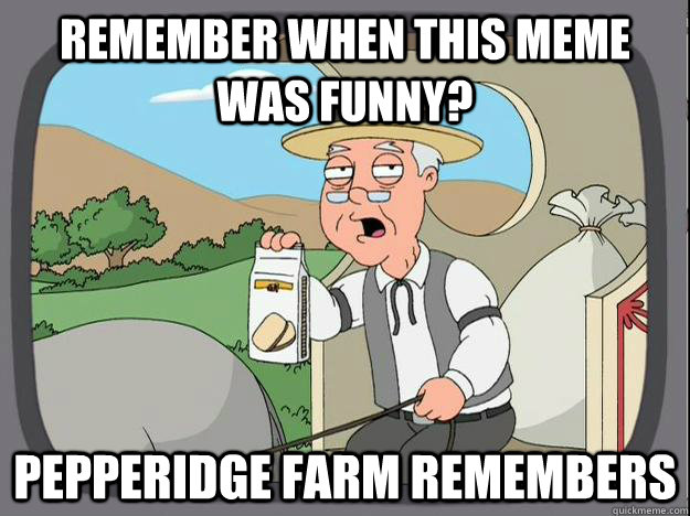 Remember when this meme was funny? Pepperidge Farm Remembers  History Channel Pepperidge Farm
