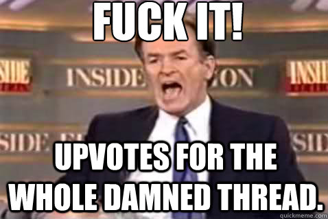 fuck it! Upvotes for the whole damned thread. - fuck it! Upvotes for the whole damned thread.  Fuck It Bill OReilly