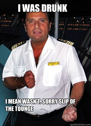 I was Drunk I Mean Wasn't. Sorry slip of the tounge - I was Drunk I Mean Wasn't. Sorry slip of the tounge  Scumbag Captain Schettino