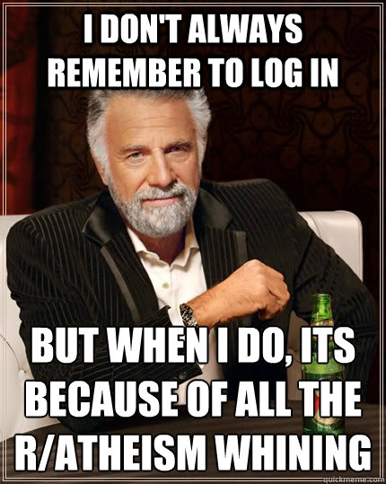 I don't always remember to log in but when I do, its because of all the r/atheism whining   The Most Interesting Man In The World