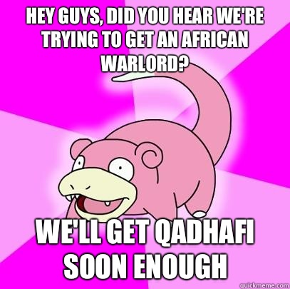 hey guys, did you hear we're trying to get an African Warlord? We'll get Qadhafi soon enough - hey guys, did you hear we're trying to get an African Warlord? We'll get Qadhafi soon enough  Slowpoke