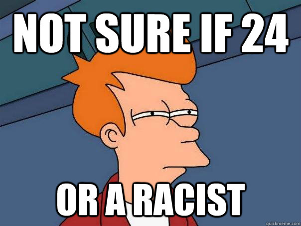 Not sure if 24 Or a racist  Futurama Fry
