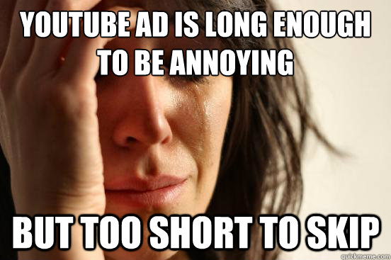 youtube ad is long enough to be annoying but too short to skip  First World Problems