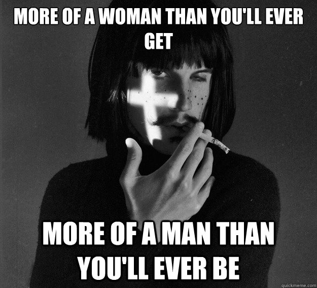 more of a woman than you'll ever get more of a man than you'll ever be  