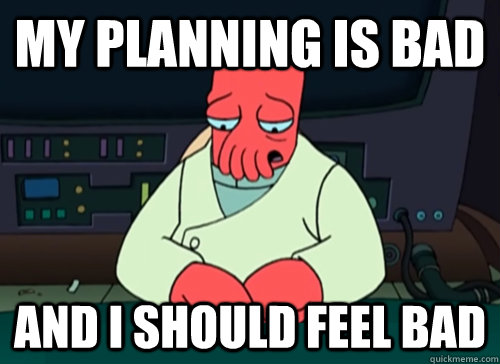My planning is bad and i should feel bad  sad zoidberg