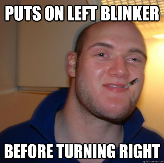 PUTS ON LEFT BLINKER BEFORE TURNING RIGHT  Good 10 Guy Greg