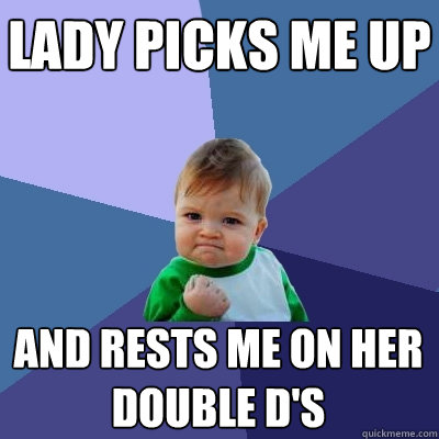 Lady picks me up and rests me on her double D's  Success Kid