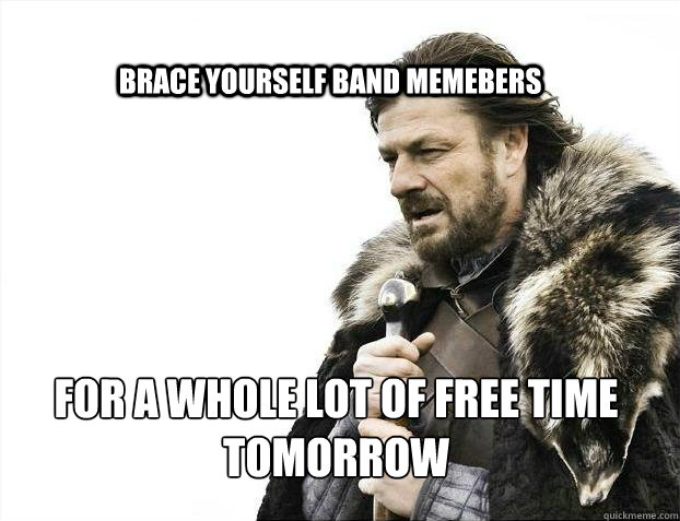 BRACE YOURSELf band memebers for a whole lot of free time tomorrow  BRACE YOURSELF SOLO QUEUE