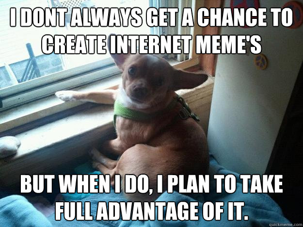 I dont always get a chance to create internet MEME's But when I do, I plan to take full advantage of it.   