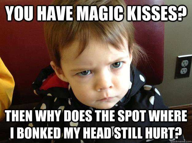 You have magic kisses? Then why does the spot where I bonked my head still hurt?  