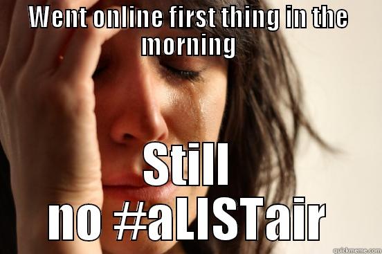 WENT ONLINE FIRST THING IN THE MORNING STILL NO #ALISTAIR First World Problems