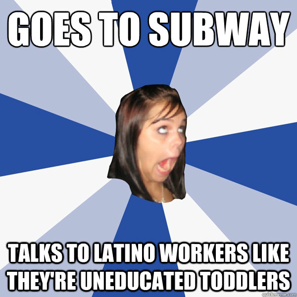 goes to subway talks to latino workers like they're uneducated toddlers  Annoying Facebook Girl