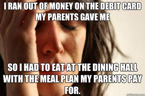 I ran out of money on the debit card my parents gave me So i had to eat at the dining hall with the meal plan my parents pay for.  First World Problems
