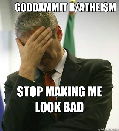 Goddammit r/atheism Stop making me look bad - Goddammit r/atheism Stop making me look bad  Prime Minister Facepalmer