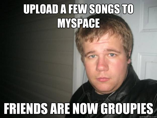 Upload a few songs to myspace Friends are now groupies  Jay dawg