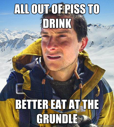 All out of piss to drink Better eat at the grundle  Bear Grylls