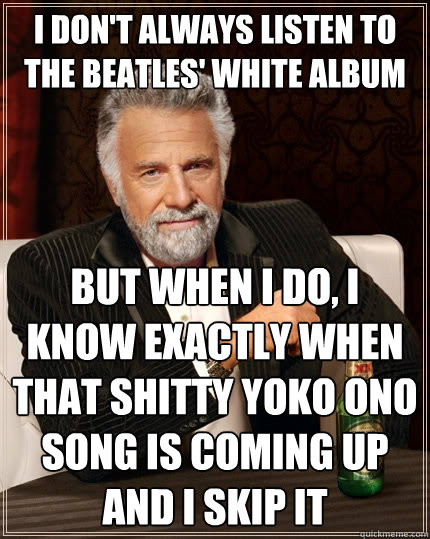 I don't always listen to the beatles' white album but when I do, I know exactly when that shitty yoko ono song is coming up and i skip it  The Most Interesting Man In The World