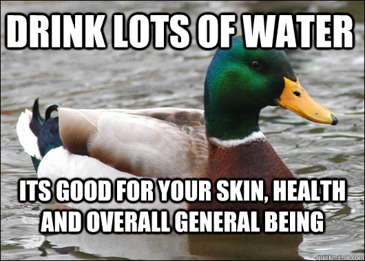 Drink lots of water its good for your skin, health and overall general being  Actual Advice Mallard