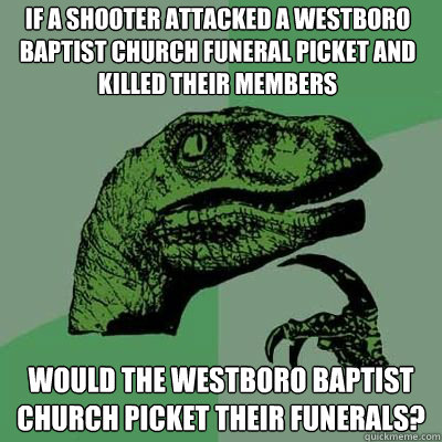If a shooter attacked a westboro baptist church funeral picket and killed their members would the westboro baptist church picket their funerals?  Philosorapter