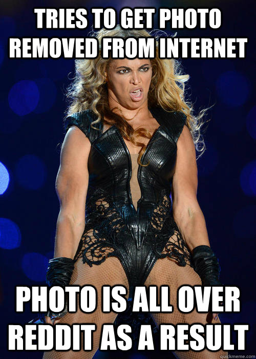 tries to get photo removed from internet photo is all over reddit as a result - tries to get photo removed from internet photo is all over reddit as a result  Beyonce