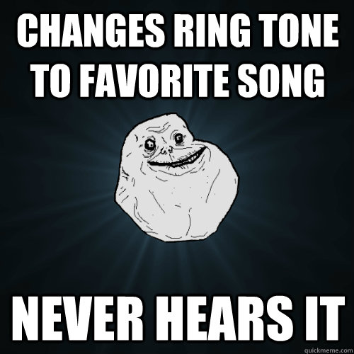Changes ring tone to favorite song never hears it  Forever Alone