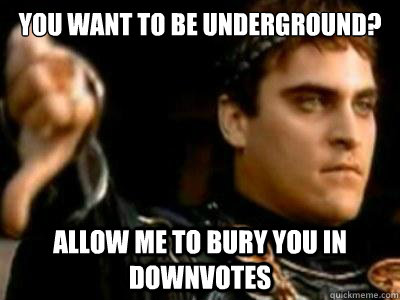 You want to be underground? Allow me to bury you in downvotes  Downvoting Roman