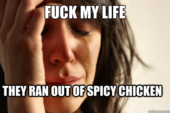 Fuck My life They ran out of spicy chicken  First World Problems