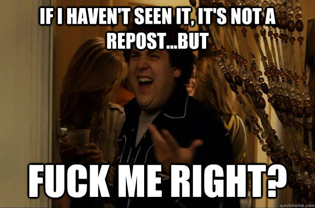 If I haven't seen it, it's not a repost...but Fuck Me Right? - If I haven't seen it, it's not a repost...but Fuck Me Right?  Fuck Me, Right