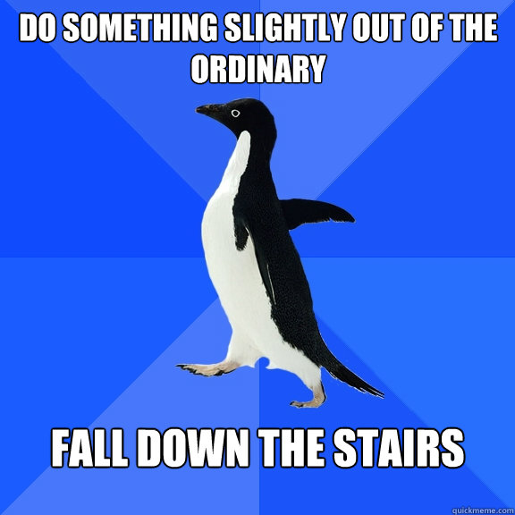 do something slightly out of the ordinary Fall down the stairs  Socially Awkward Penguin