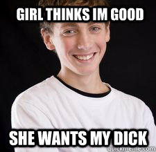 Girl thinks Im good she wants my dick  High School Freshman