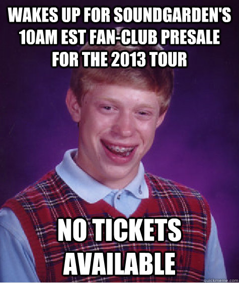 Wakes up for Soundgarden's 10am EST Fan-Club Presale for the 2013 tour no tickets available - Wakes up for Soundgarden's 10am EST Fan-Club Presale for the 2013 tour no tickets available  Bad Luck Brian