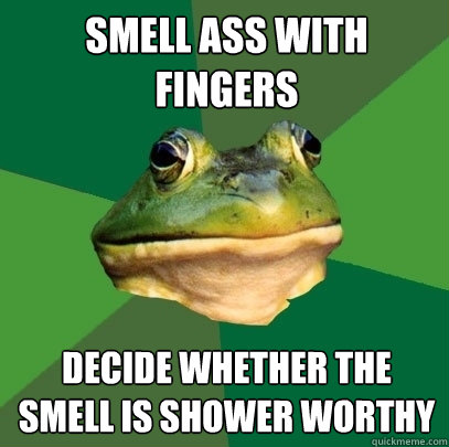 Smell ass with fingers decide whether the smell is shower worthy  Foul Bachelor Frog
