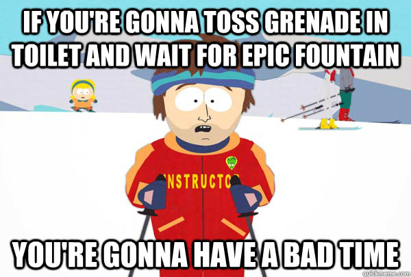 if you're gonna toss grenade in toilet and wait for epic fountain You're gonna have a bad time - if you're gonna toss grenade in toilet and wait for epic fountain You're gonna have a bad time  Super Cool Ski Instructor