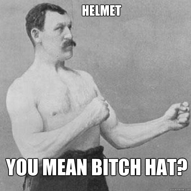 Helmet you mean bitch hat?  overly manly man