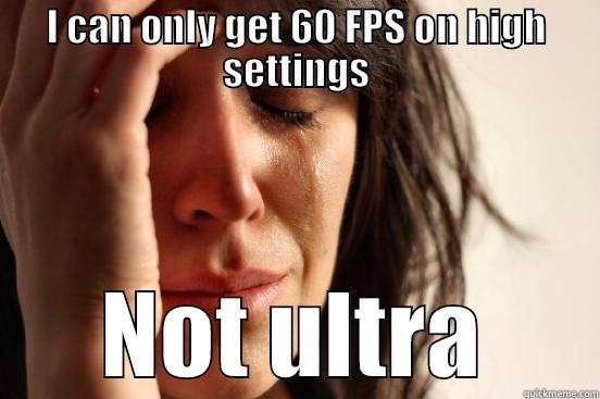 I CAN ONLY GET 60 FPS ON HIGH SETTINGS NOT ULTRA First World Problems