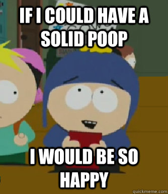If I could have a solid poop I would be so happy  Craig - I would be so happy