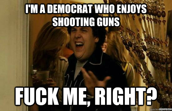 I'm a democrat who enjoys shooting guns fuck me, right?  fuckmeright