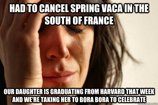 Had to cancel spring vaca in the south of france Our daughter is graduating from harvard that week and we're taking her to bora bora to celebrate  First World Problems