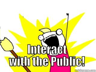  INTERACT WITH THE PUBLIC! All The Things
