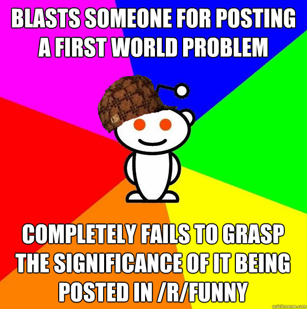 Blasts someone for posting a first world problem Completely fails to grasp the significance of it being posted in /r/funny - Blasts someone for posting a first world problem Completely fails to grasp the significance of it being posted in /r/funny  Scumbag Redditor