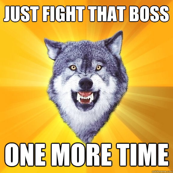 just fight that boss  one more time  Courage Wolf