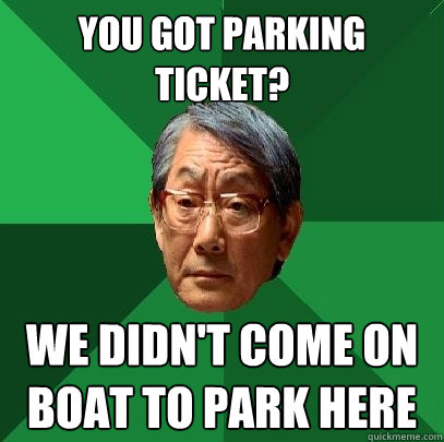 You got parking ticket? We didn't come on boat to park here  High Expectations Asian Father