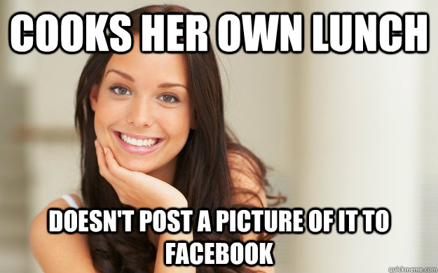 Cooks her own lunch Doesn't post a picture of it to Facebook  Good Girl Gina