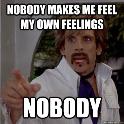 Nobody makes me feel my own feelings nobody - Nobody makes me feel my own feelings nobody  White Goodman