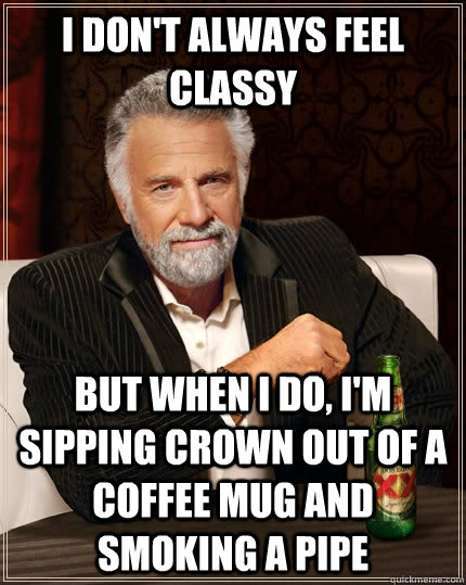 I don't always feel classy but when I do, i'm sipping crown out of a coffee mug and smoking a pipe  The Most Interesting Man In The World