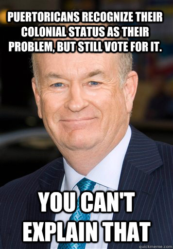 Puertoricans recognize their colonial status as their problem, but still vote for it. You can't explain that - Puertoricans recognize their colonial status as their problem, but still vote for it. You can't explain that  Bill O Reilly- Cant Explain It