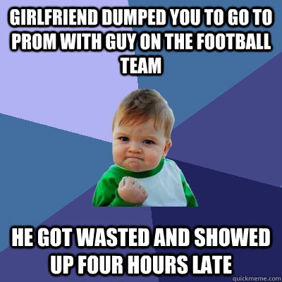 Girlfriend dumped you to go to prom with guy on the football team He got wasted and showed up four hours late  Success Kid