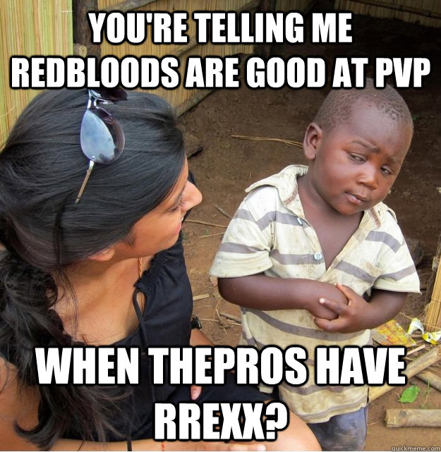 You're telling me redbloods are good at pvp When Thepros have rrexx?  Skeptical Third World Kid