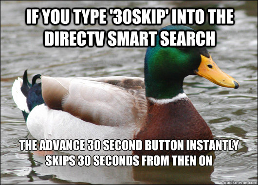 If you type '30skip' into the directv smart search the advance 30 second button instantly skips 30 seconds from then on - If you type '30skip' into the directv smart search the advance 30 second button instantly skips 30 seconds from then on  Actual Advice Mallard